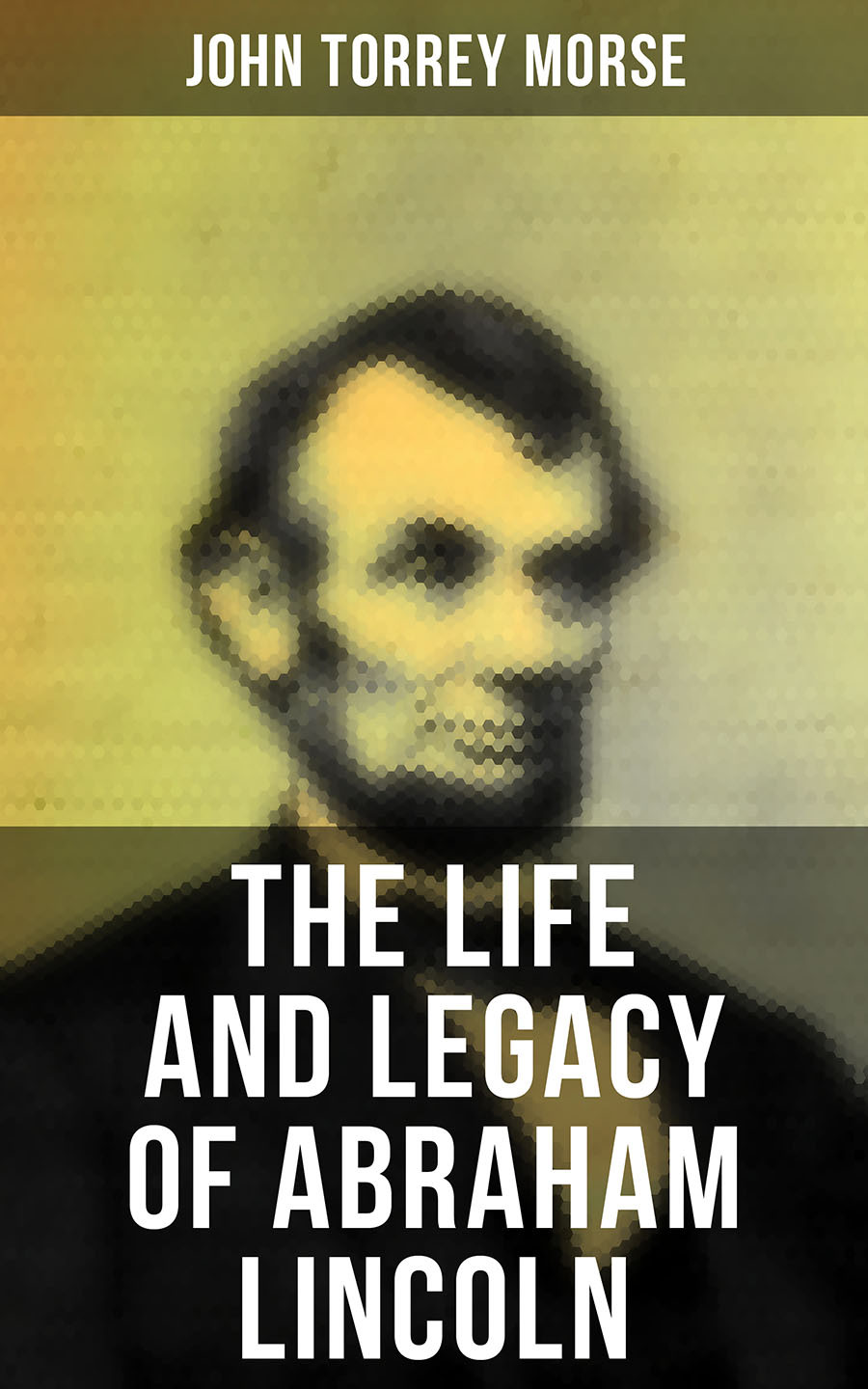 The Life And Legacy Of Abraham Lincoln John Torrey Morse