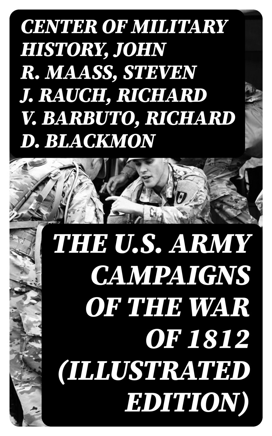 The Us Army Campaigns Of The War Of 1812 Illustrated Edition Center Of Military History John R Maass Steven J Rauch Richard V Barbuto Richard D Blackmon Charles P Neimeyer Joseph F Stoltz Iii
