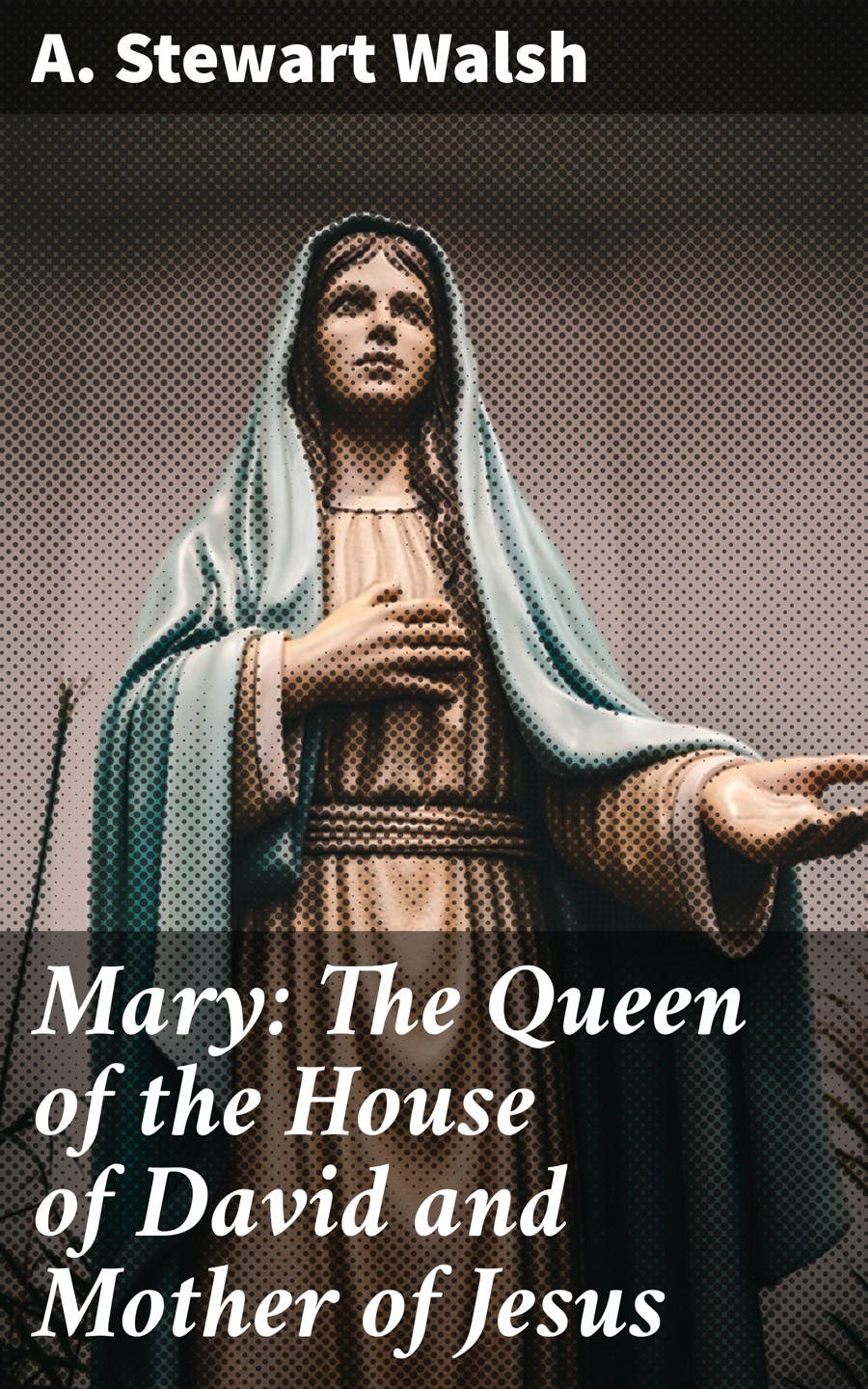 Mary The Queen Of The House Of David And Mother Of Jesus A Stewart Walsh