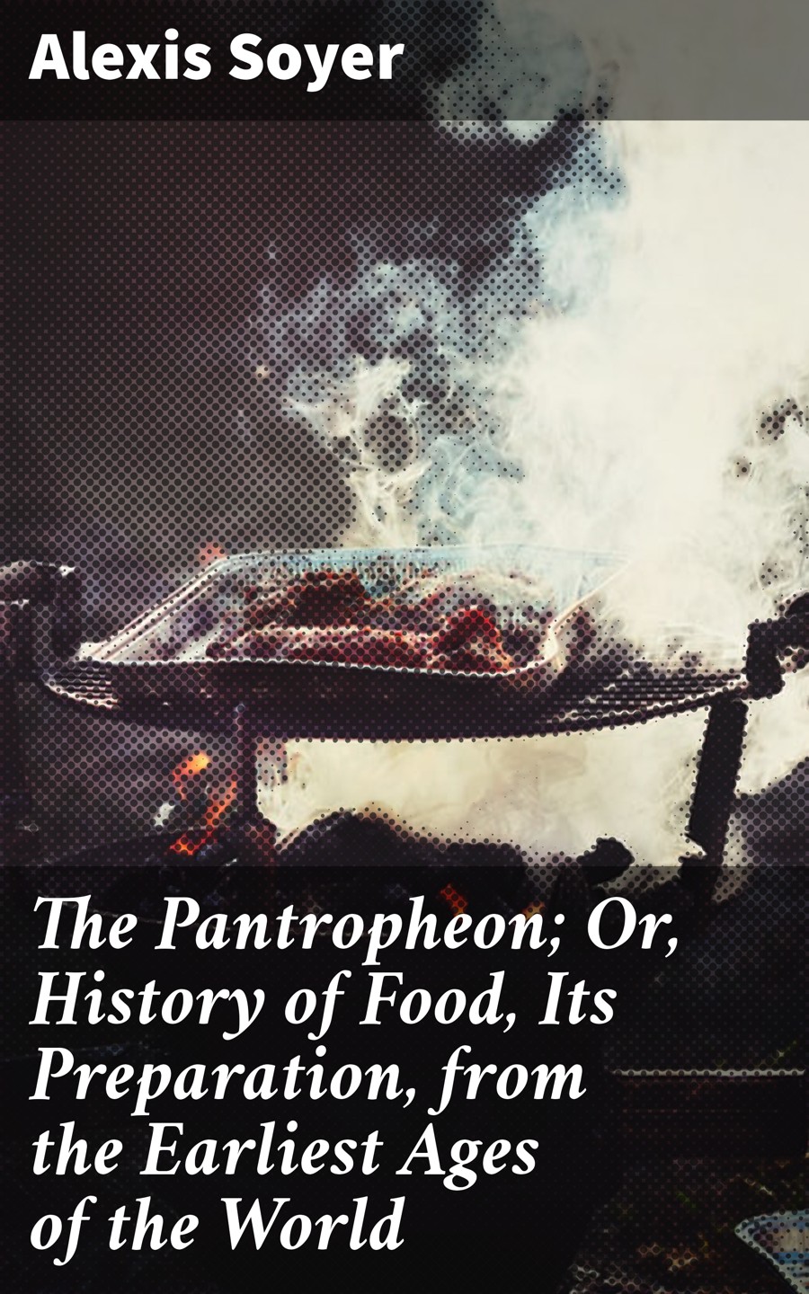 The Pantropheon Or History Of Food Its Preparation From The Earliest Ages Of The World Alexis Soyer