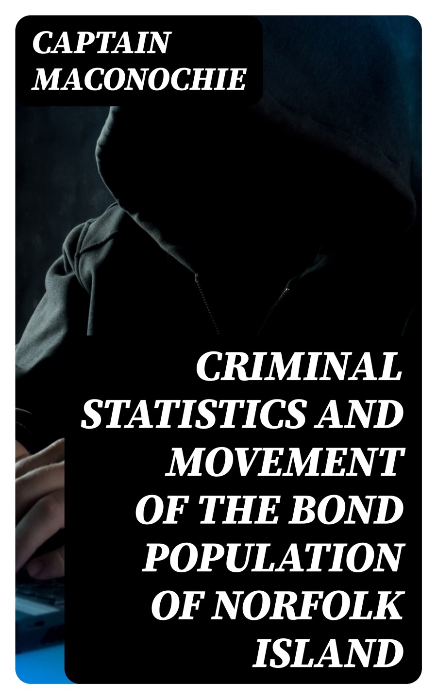 Criminal Statistics And Movement Of The Bond Population Of Norfolk Island Captain Maconochie
