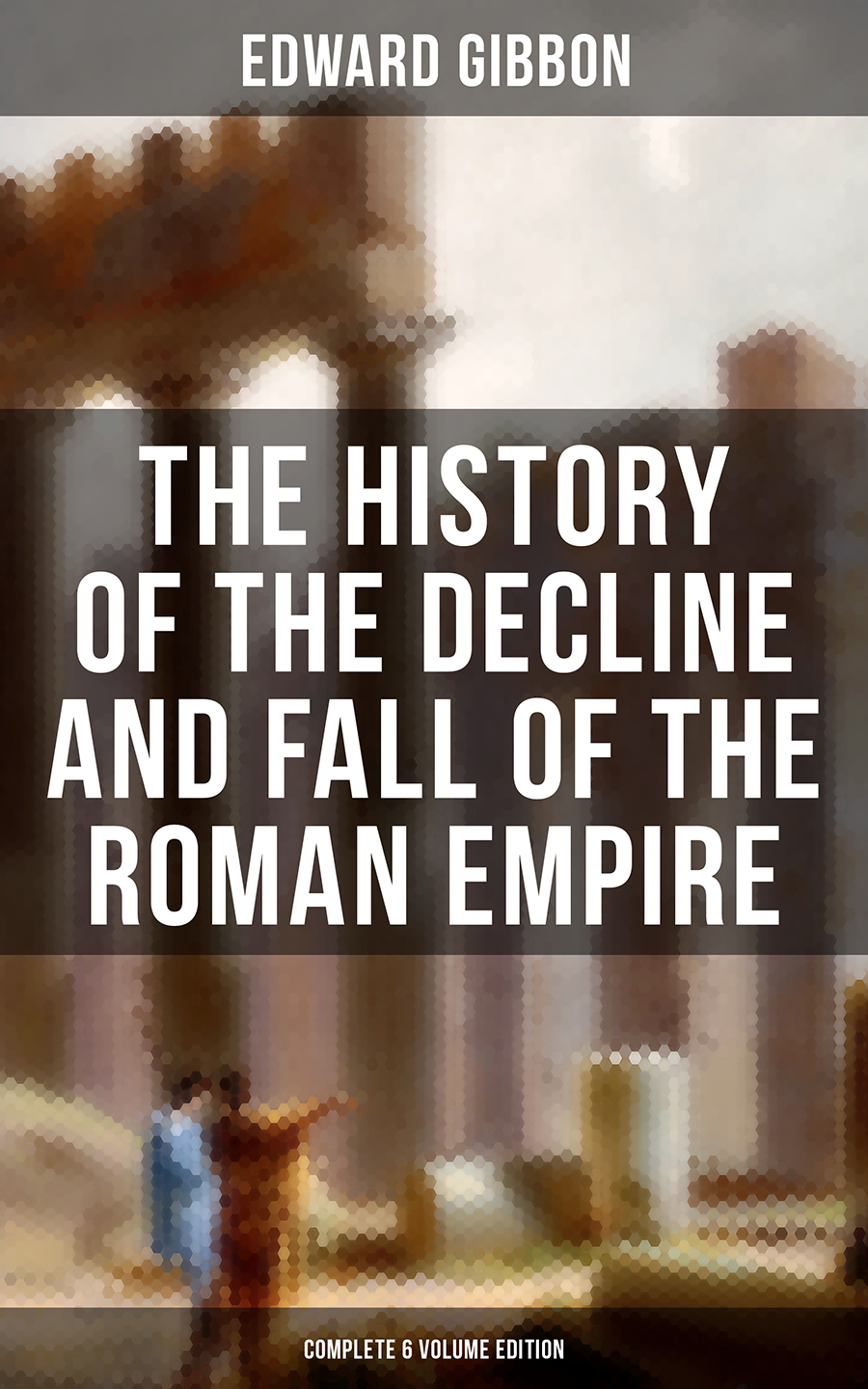 The History Of The Decline And Fall Of The Roman Empire Complete 6 Volume Edition Edward Gibbon