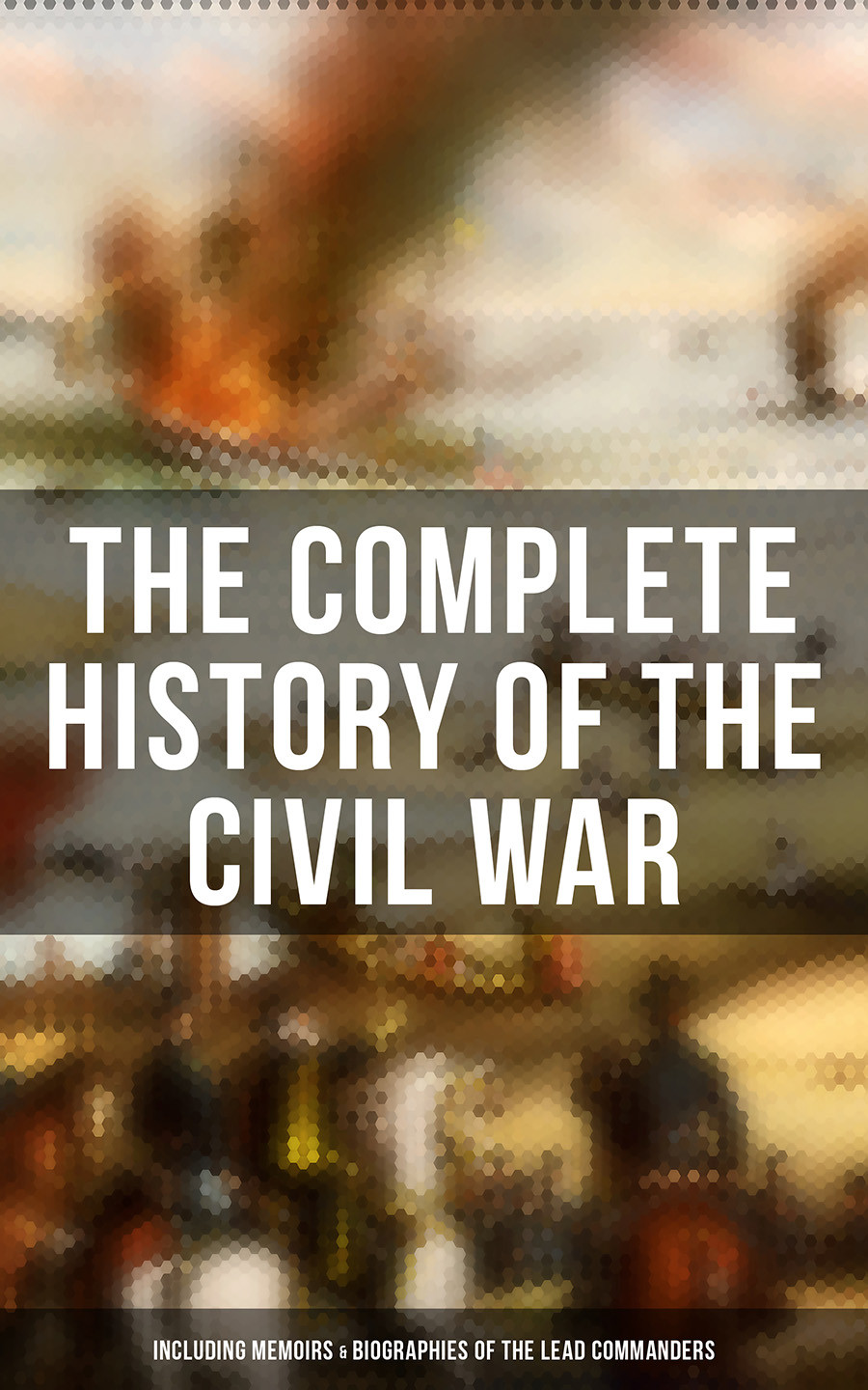 The Complete History Of The Civil War Including Memoirs Biographies Of The Lead Commanders Abraham Lincoln