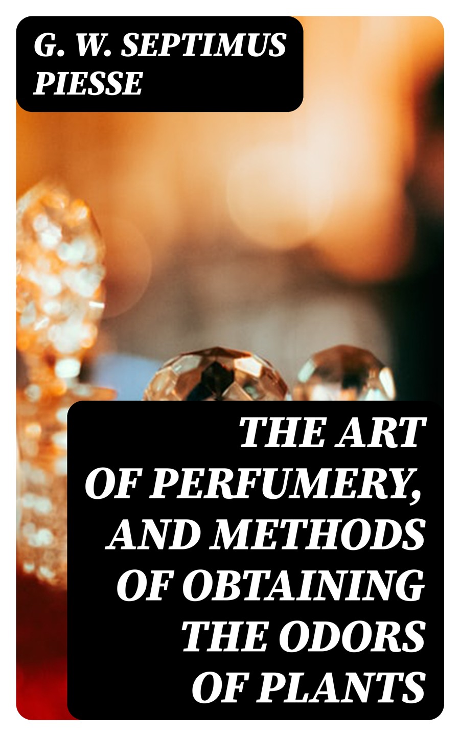The Art Of Perfumery And Methods Of Obtaining The Odors Of Plants G W Septimus Piesse