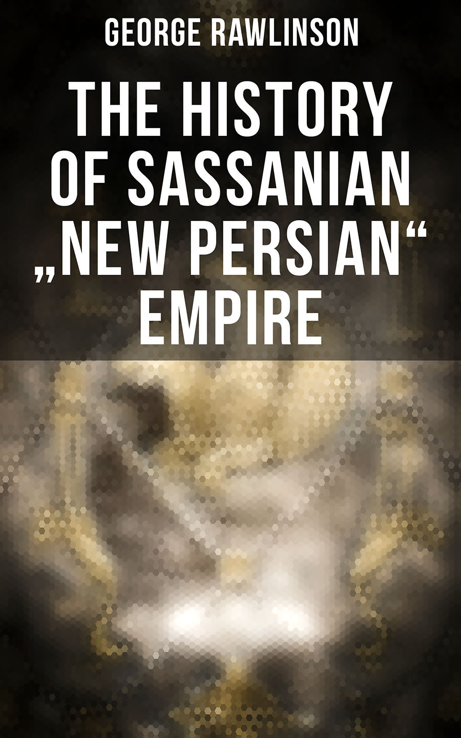 The History Of Sassanian New Persian Empire George Rawlinson