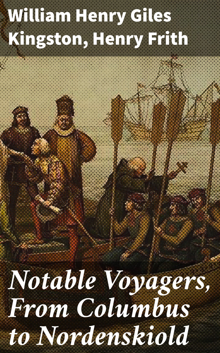 Notable Voyagers From Columbus To Nordenskiold William Henry Giles Kingston Henry Frith