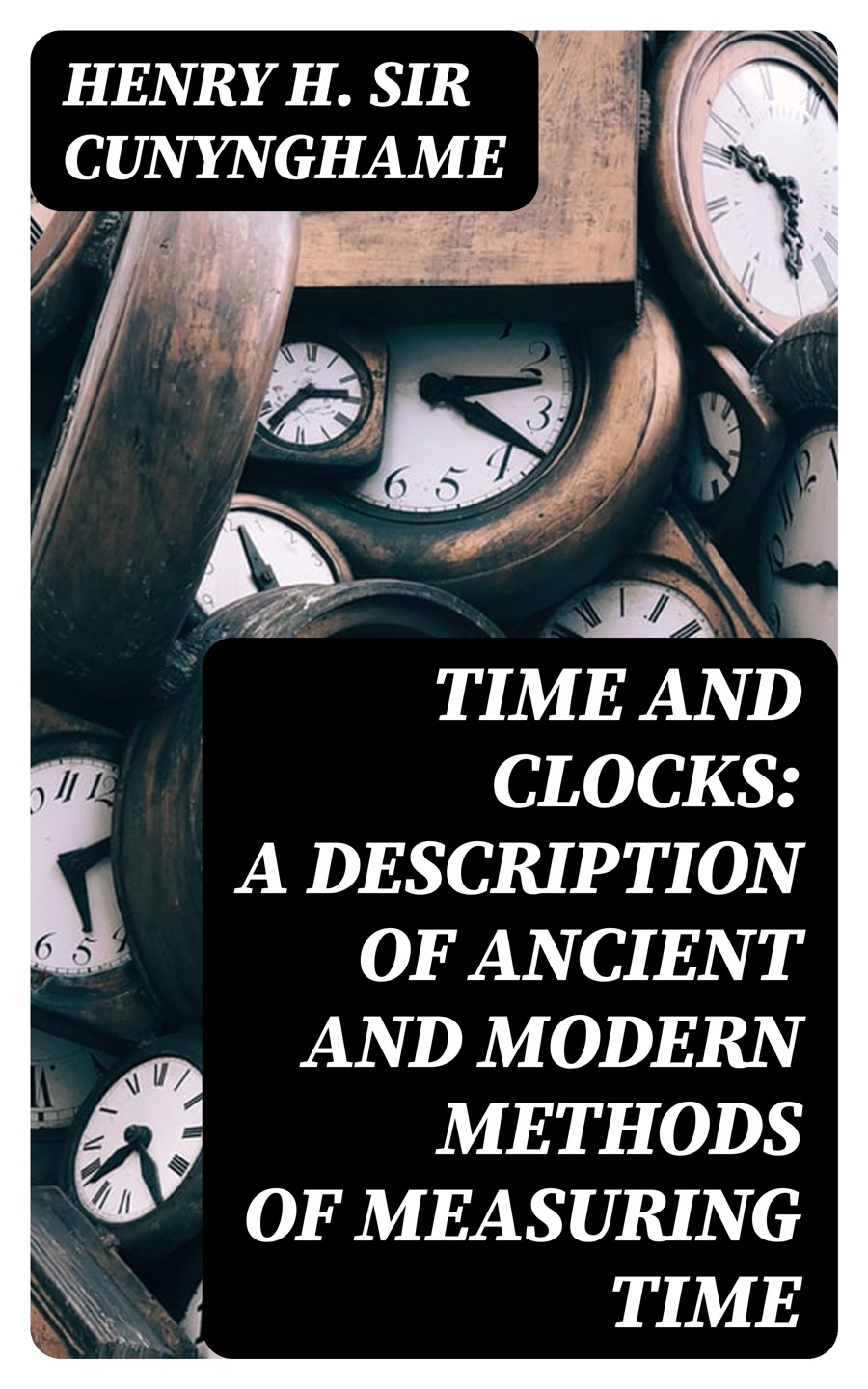Time And Clocks A Description Of Ancient And Modern Methods Of Measuring Time Henry H Sir Cunynghame