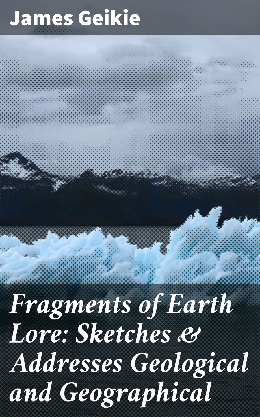 Fragments Of Earth Lore Sketches Addresses Geological And Geographical James Geikie