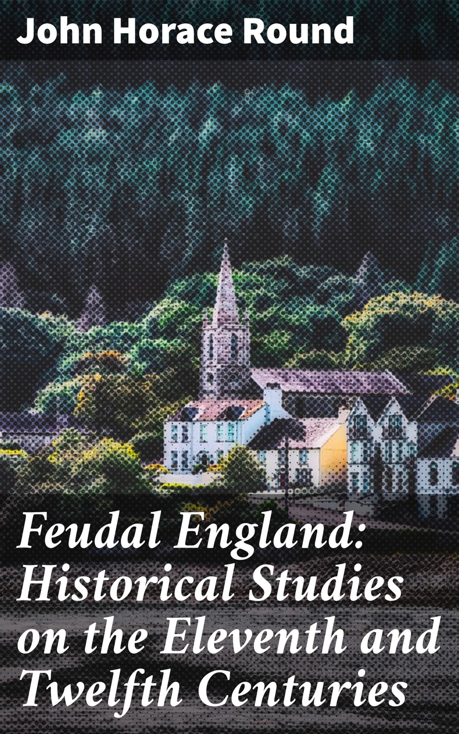 Feudal England Historical Studies On The Eleventh And Twelfth Centuries John Horace Round