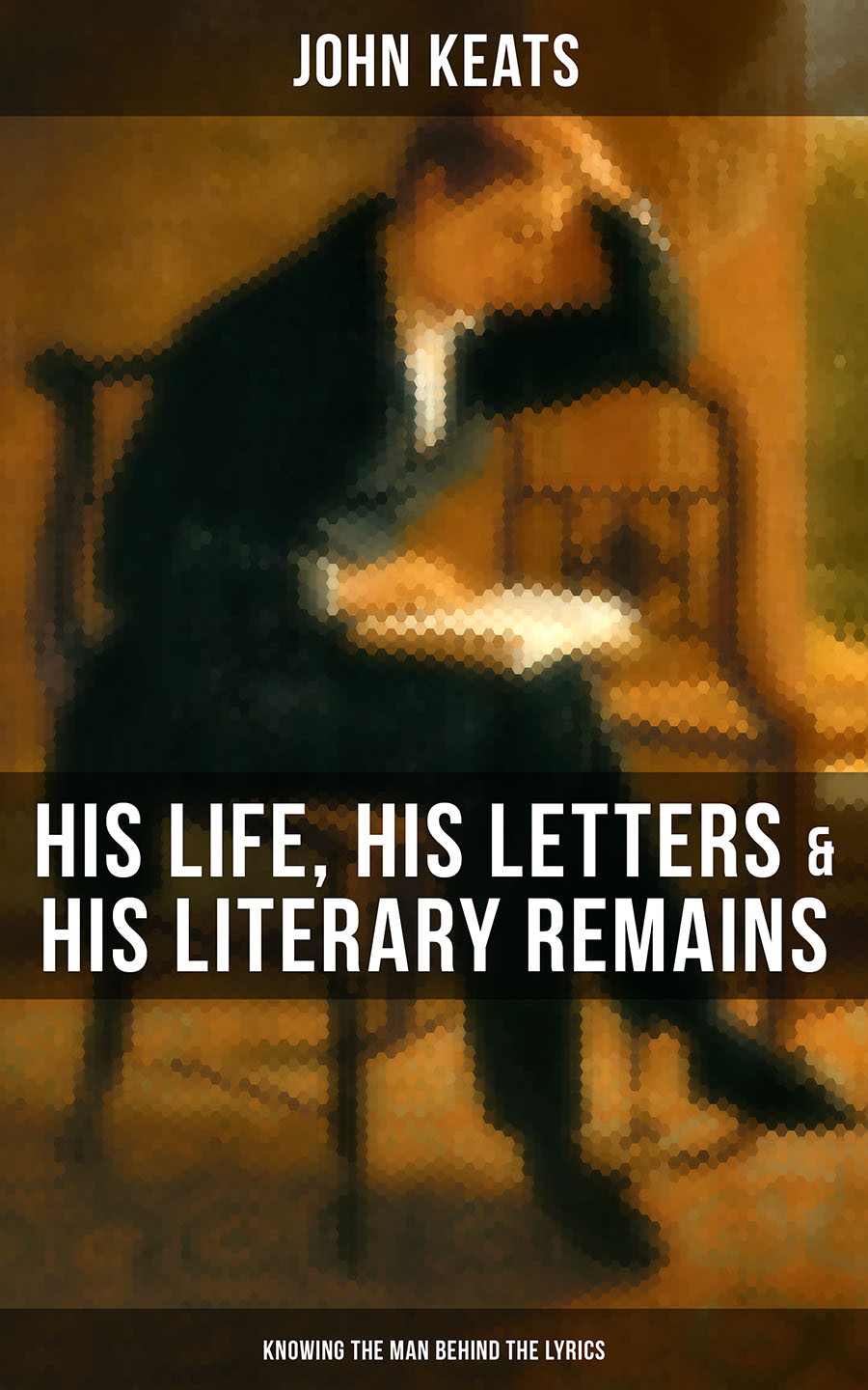 John Keats His Life His Letters His Literary Remains Knowing The Man Behind The Lyrics John Keats