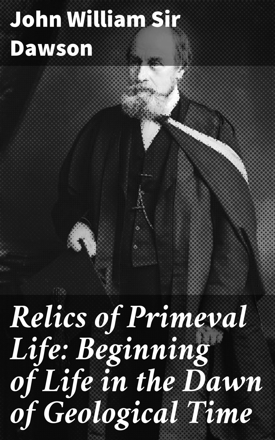 Relics Of Primeval Life Beginning Of Life In The Dawn Of Geological Time John William Sir Dawson