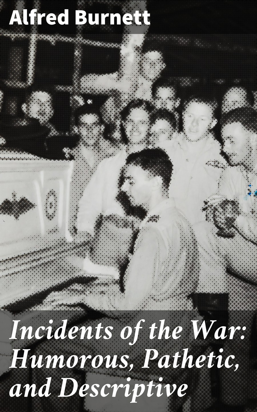 Incidents Of The War Humorous Pathetic And Descriptive Alfred Burnett