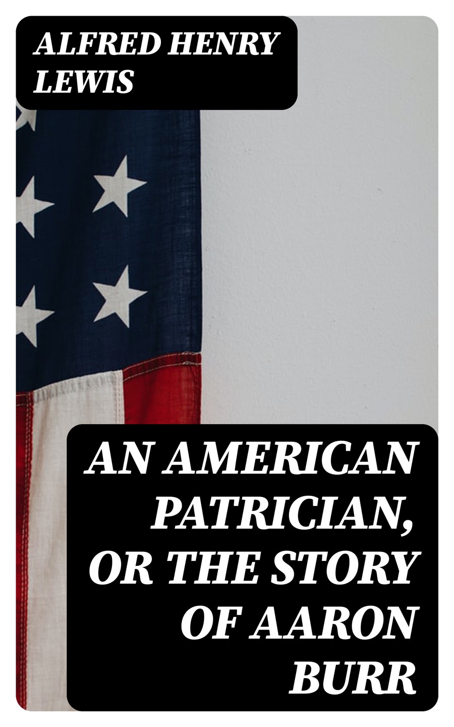 An American Patrician Or The Story Of Aaron Burr Alfred Henry Lewis