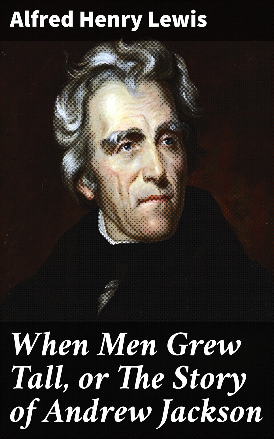 When Men Grew Tall Or The Story Of Andrew Jackson Alfred Henry Lewis