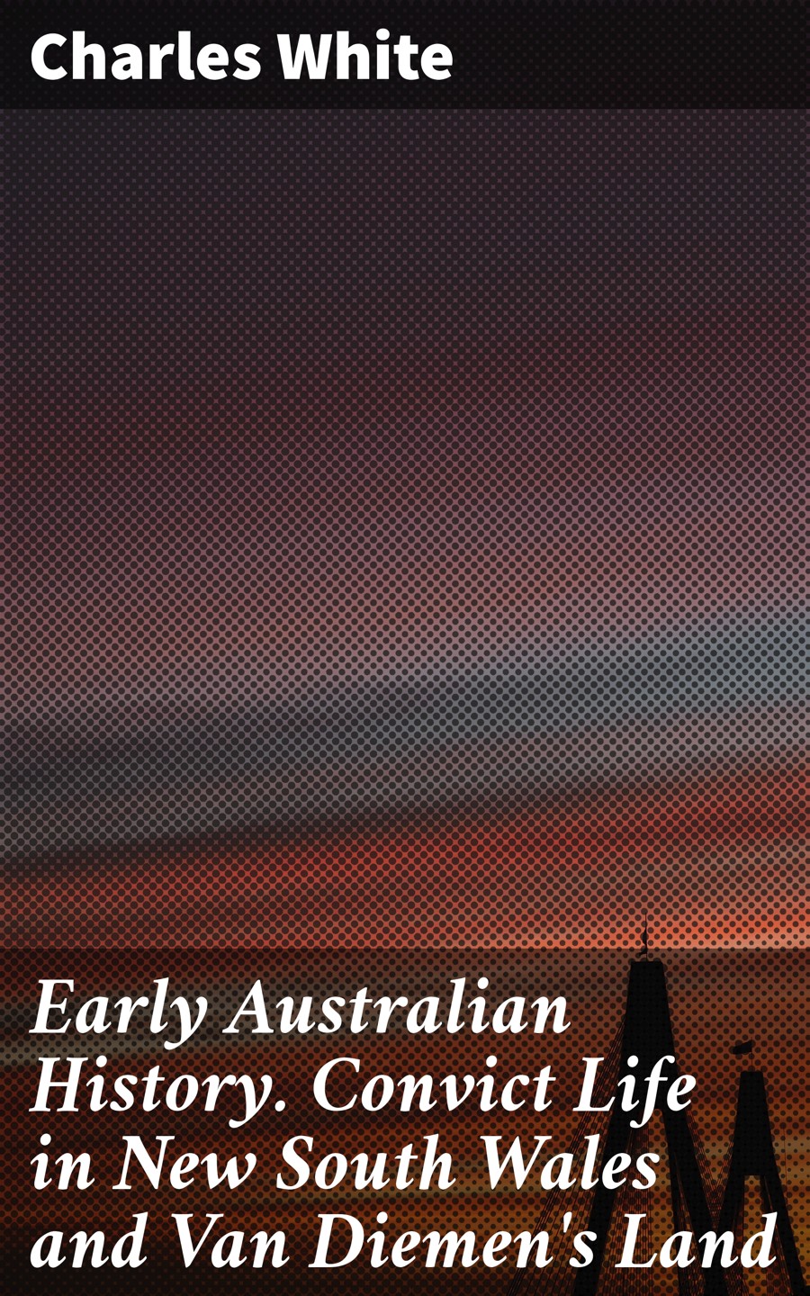 Early Australian History Convict Life In New South Wales And Van Diemens Land Charles White