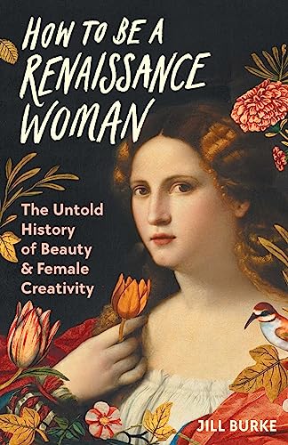 How To Be A Renaissance Woman The Untold History Of Beauty Female Creativity Jill Burke