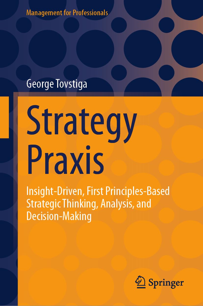Strategy Praxis Insightdriven First Principlesbased Strategic Thinking Analysis And Decisionmaking George Tovstiga
