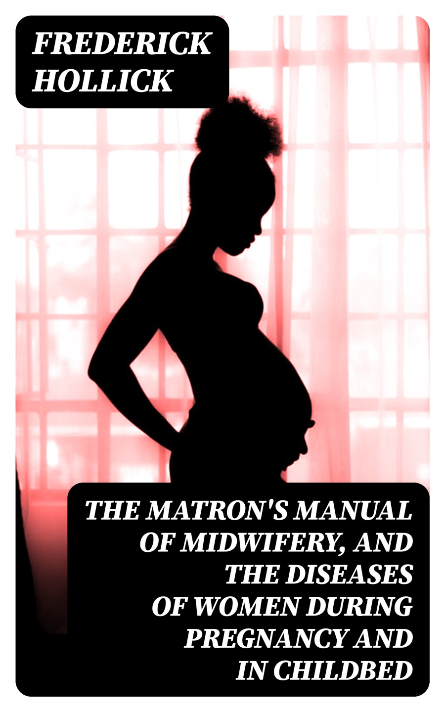 The Matrons Manual Of Midwifery And The Diseases Of Women During Pregnancy And In Childbed Frederick Hollick