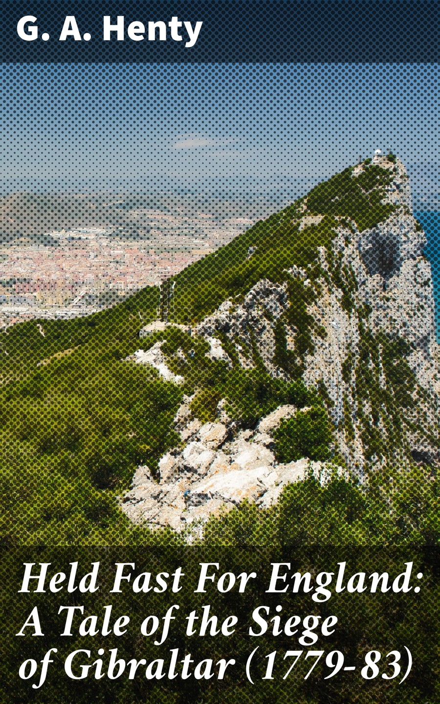 Held Fast For England A Tale Of The Siege Of Gibraltar 177983 G A Henty