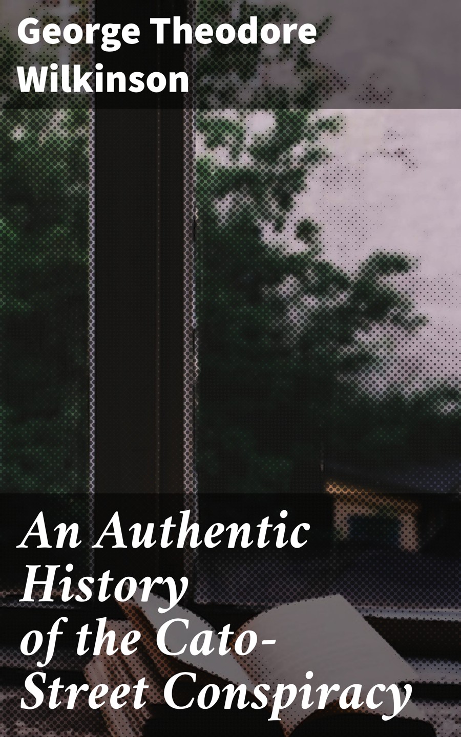 An Authentic History Of The Catostreet Conspiracy George Theodore Wilkinson