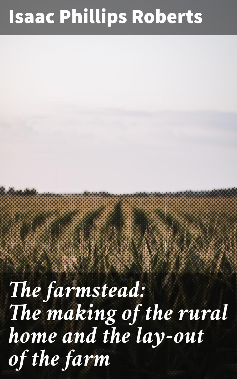 The Farmstead The Making Of The Rural Home And The Layout Of The Farm Isaac Phillips Roberts