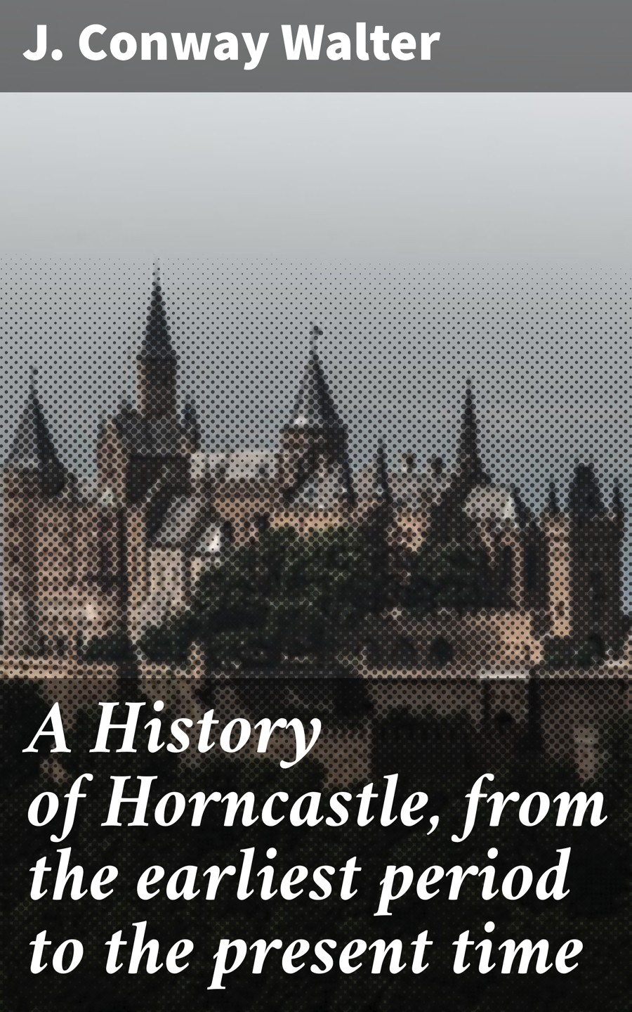 A History Of Horncastle From The Earliest Period To The Present Time J Conway Walter