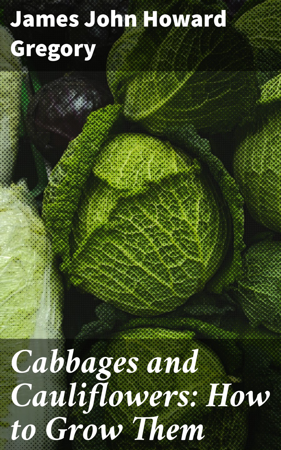 Cabbages And Cauliflowers How To Grow Them James John Howard Gregory