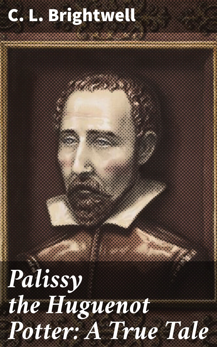 Palissy The Huguenot Potter A True Tale C L Brightwell