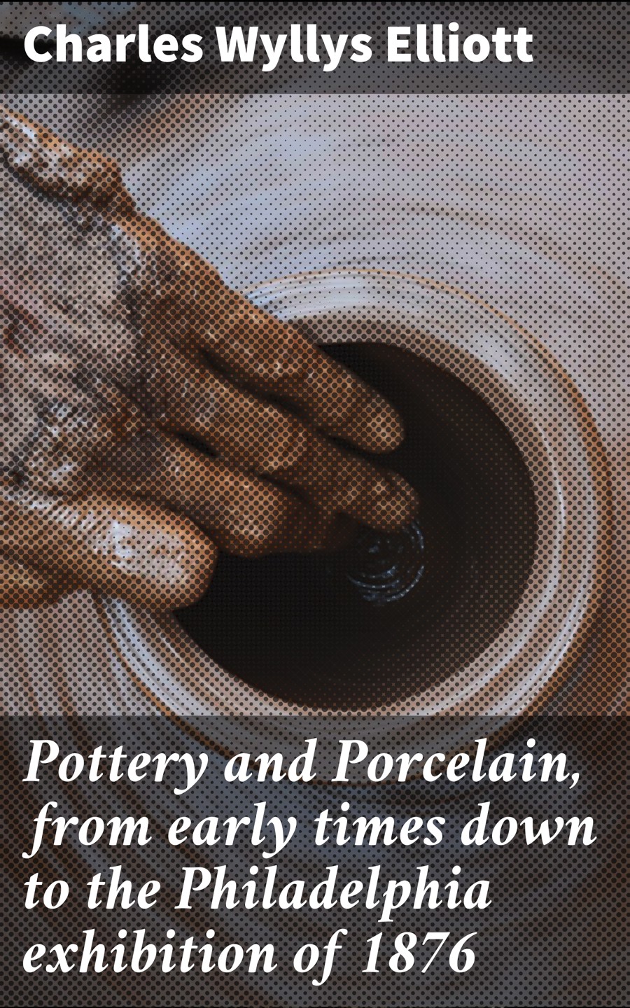 Pottery And Porcelain From Early Times Down To The Philadelphia Exhibition Of 1876 Charles Wyllys Elliott