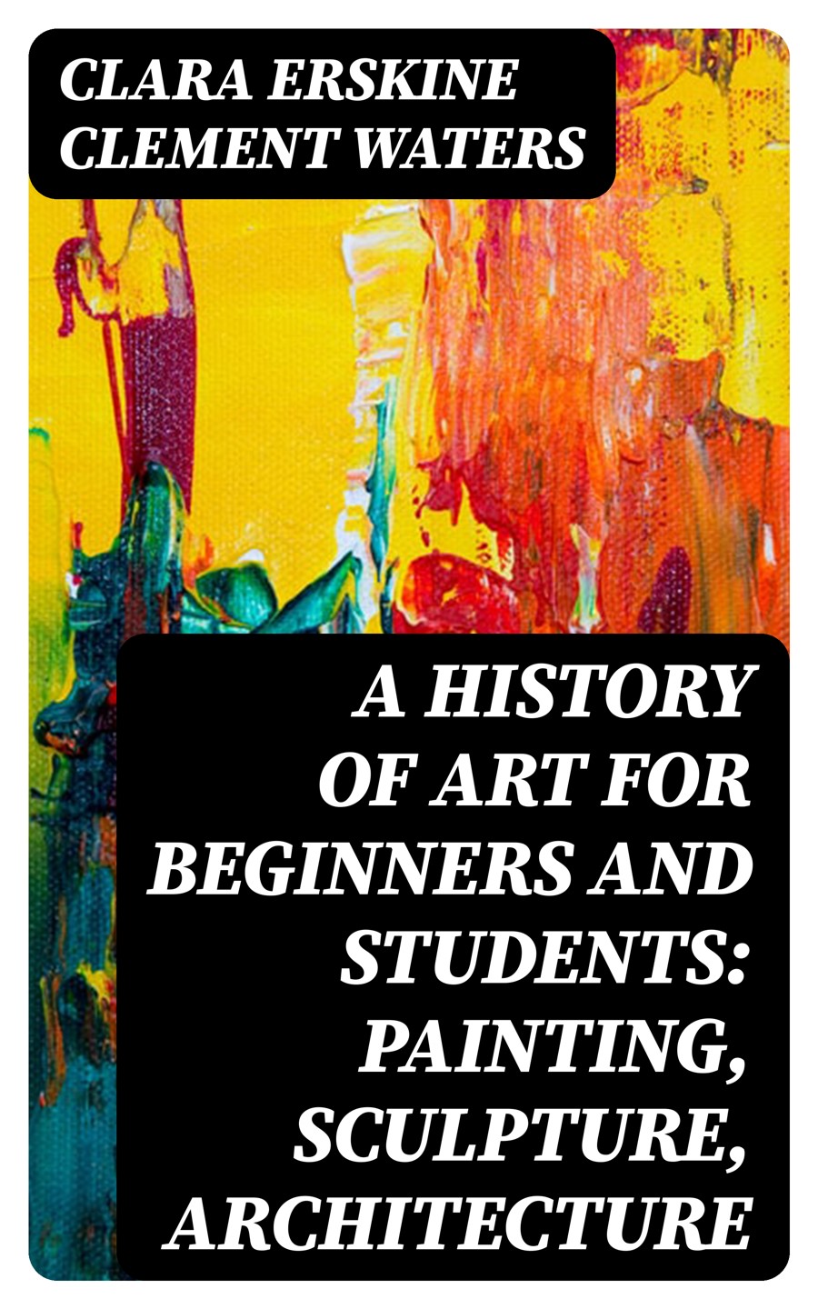 A History Of Art For Beginners And Students Painting Sculpture Architecture Clara Erskine Clement Waters