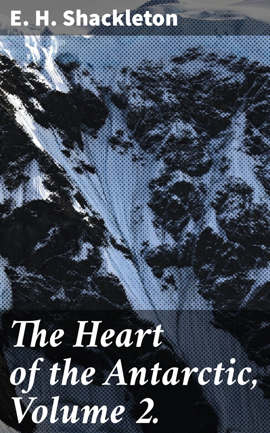 The Heart Of The Antarctic Volume 2 E H Shackleton