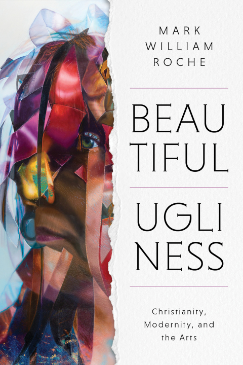 Beautiful Uglinesschristianity Modernity And The Arts 1st Edition Mark William Roche