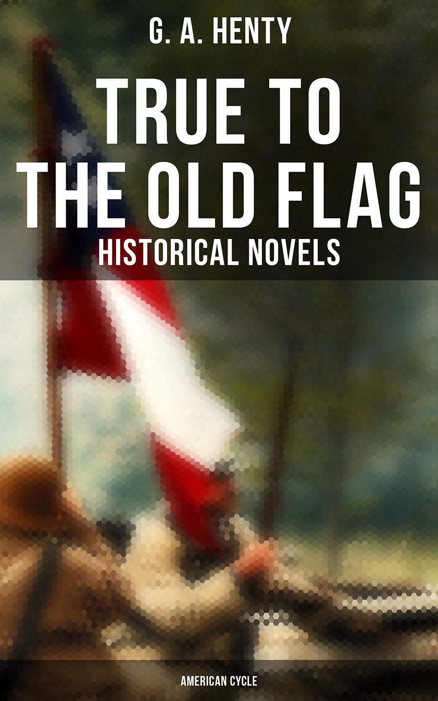True To The Old Flag Historical Novels American Cycle G A Henty