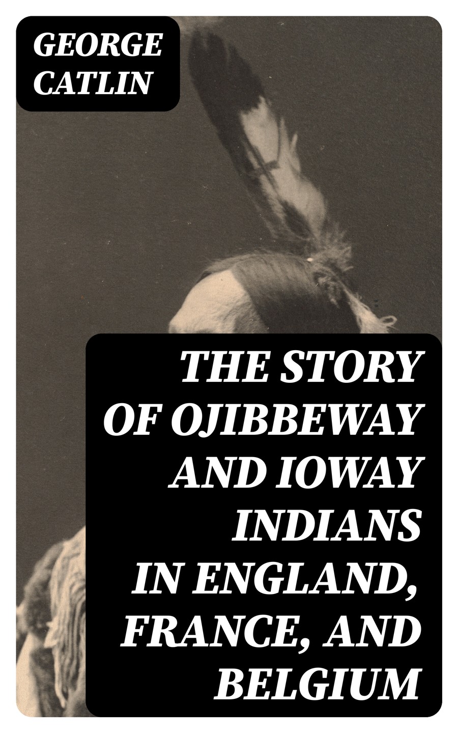 The Story Of Ojibbeway And Ioway Indians In England France And Belgium George Catlin