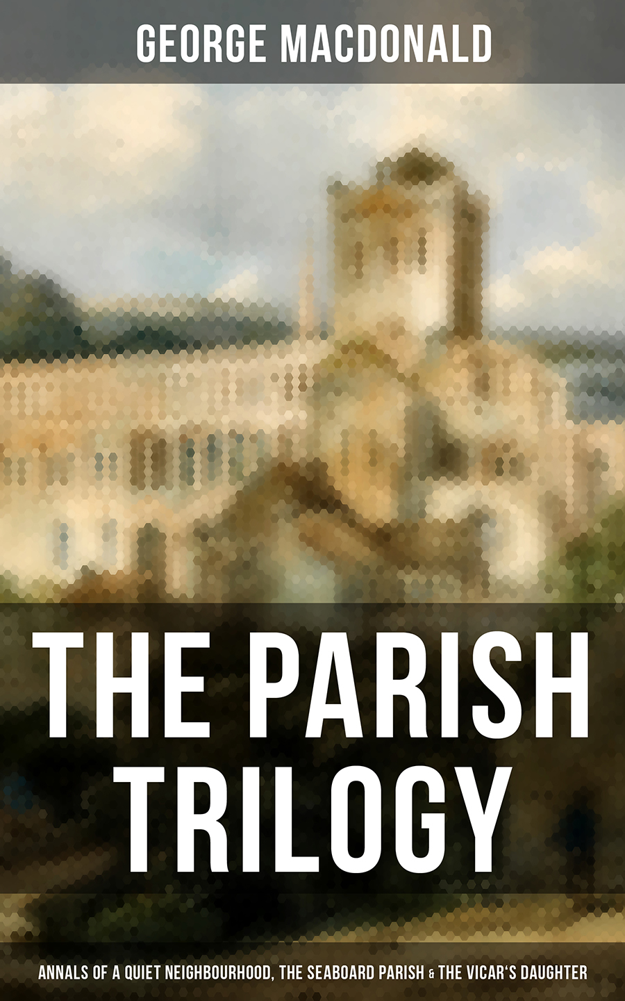 The Parish Trilogy Annals Of A Quiet Neighbourhood The Seaboard Parish The Vicars Daughter George Macdonald