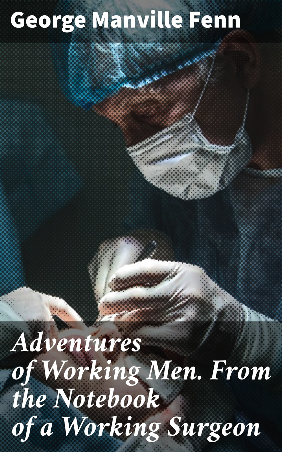 Adventures Of Working Men From The Notebook Of A Working Surgeon George Manville Fenn