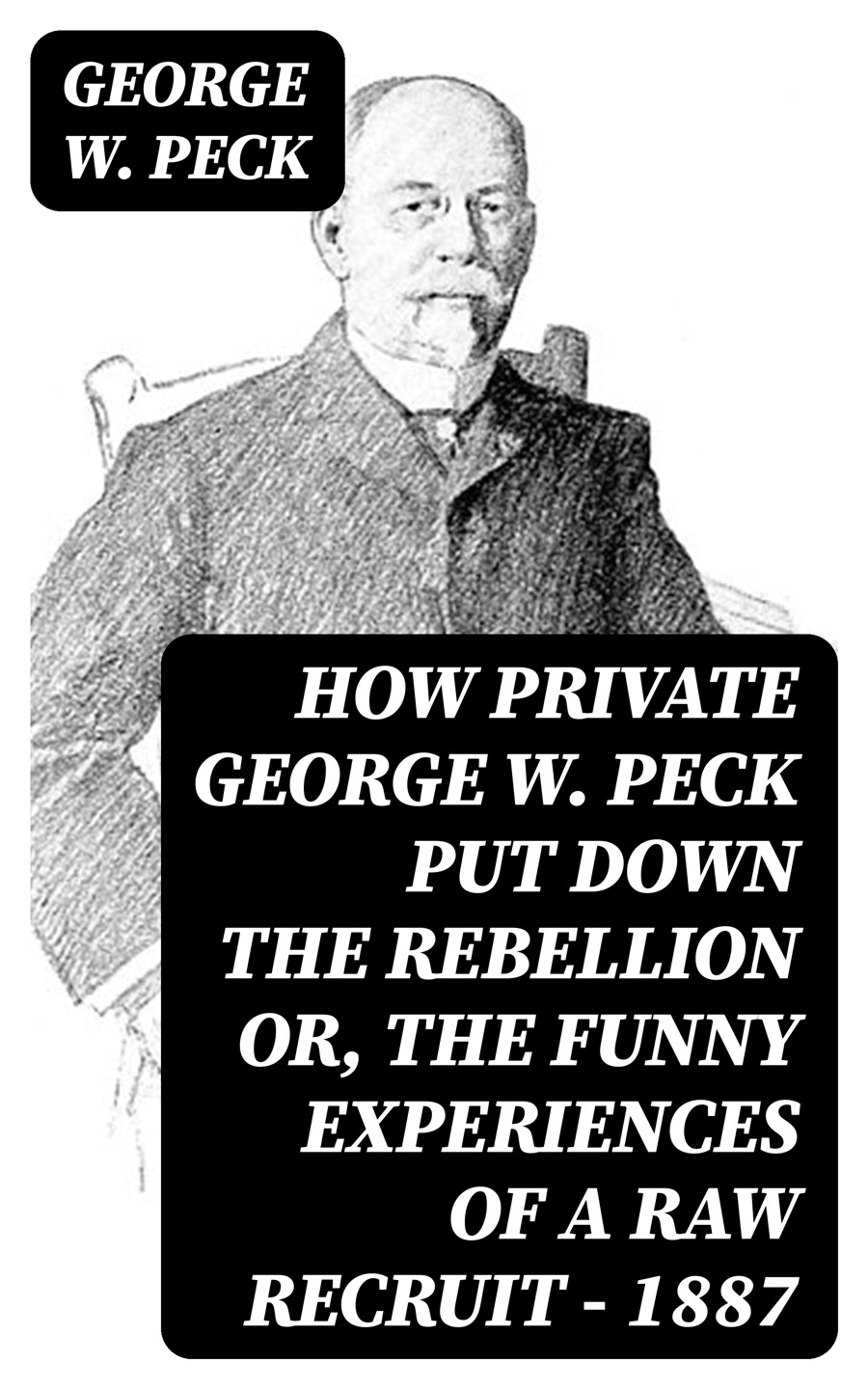 How Private George W Peck Put Down The Rebellion Or The Funny Experiences Of A Raw Recruit 1887 George W Peck
