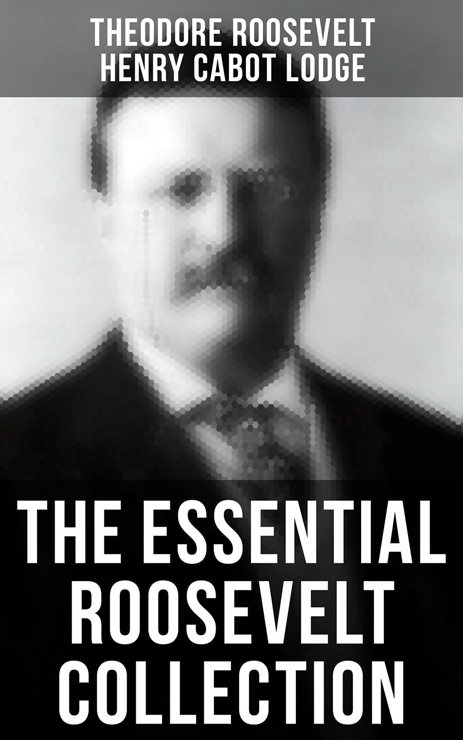 The Essential Roosevelt Collection Theodore Roosevelt Henry Cabot Lodge