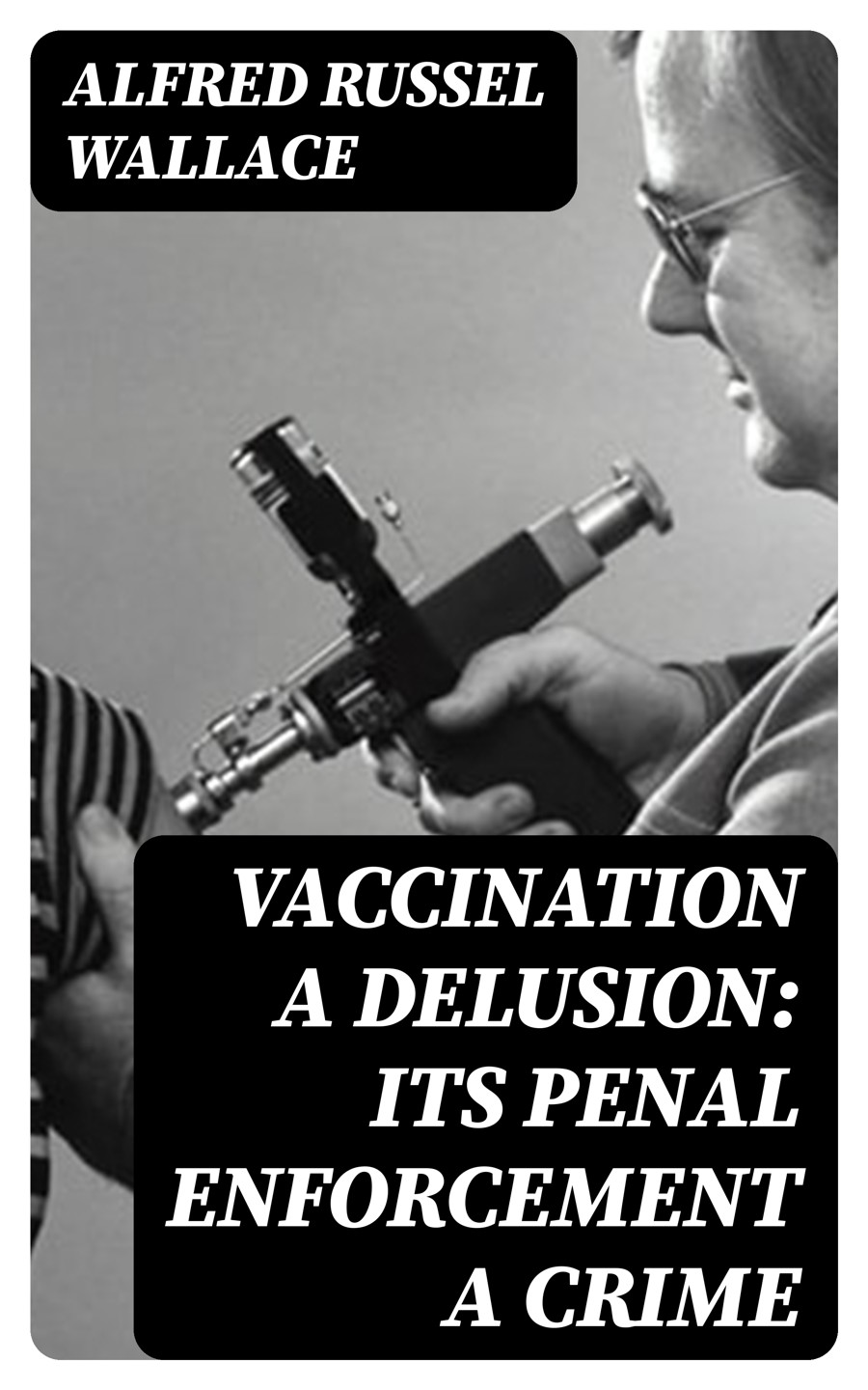 Vaccination A Delusion Its Penal Enforcement A Crime Alfred Russel Wallace