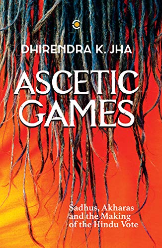 Ascetic Games Sadhus Akharas And The Making Of The Hindu Vote Dhirendra K Jha