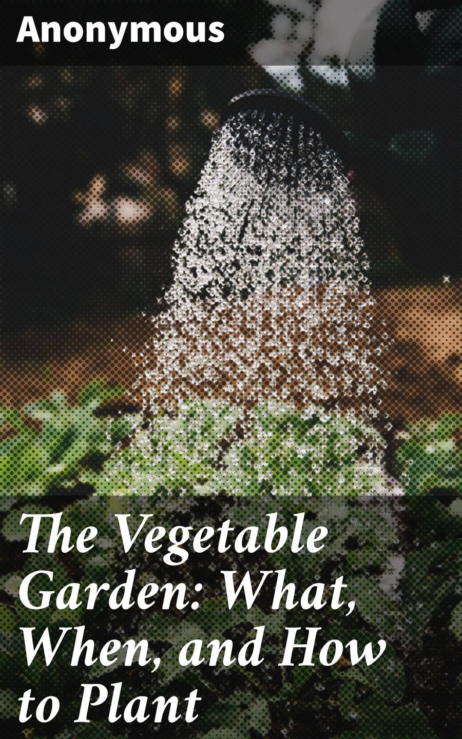 The Vegetable Garden What When And How To Plant Anonymous