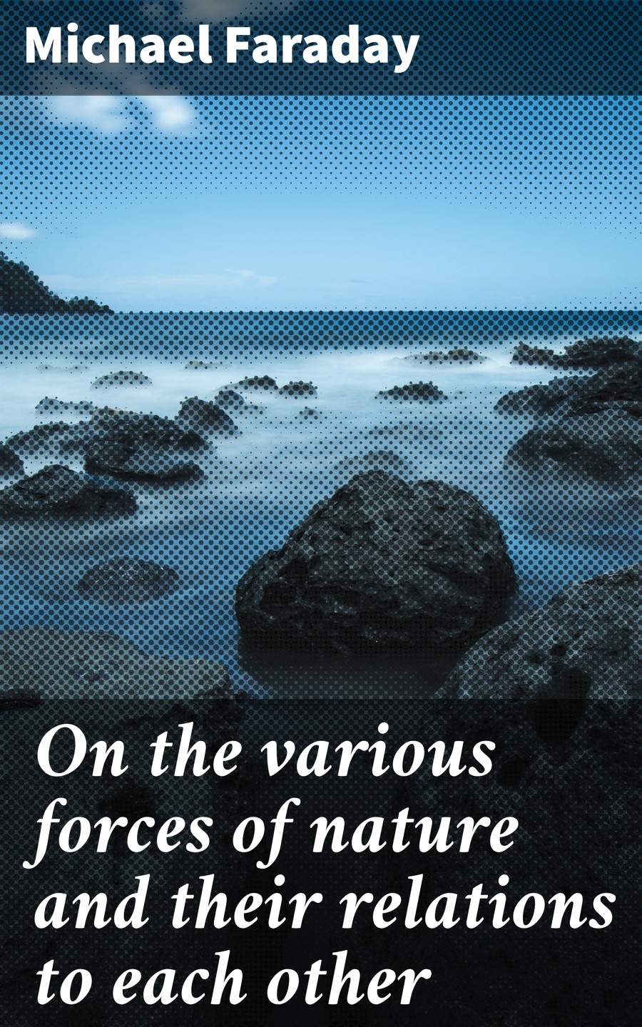 On The Various Forces Of Nature And Their Relations To Each Other Michael Faraday