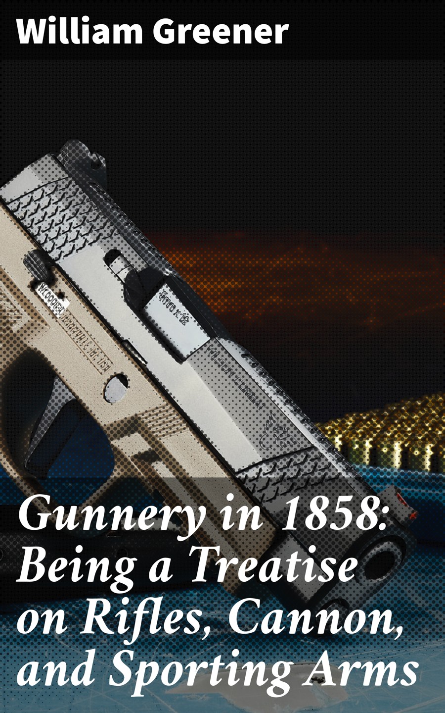 Gunnery In 1858 Being A Treatise On Rifles Cannon And Sporting Arms William Greener
