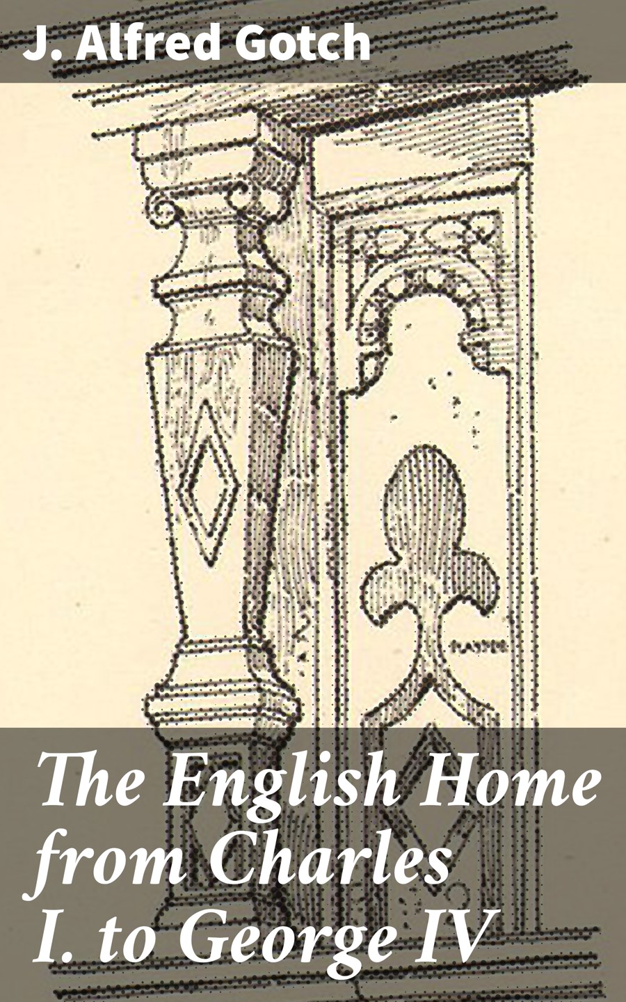 The English Home From Charles I To George Iv J Alfred Gotch