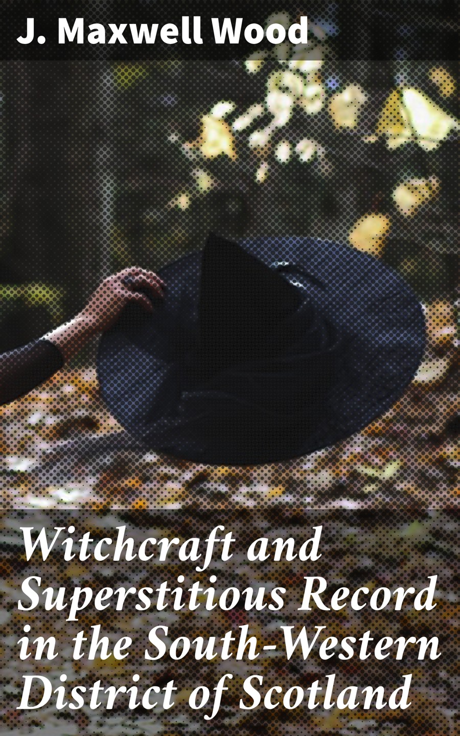 Witchcraft And Superstitious Record In The Southwestern District Of Scotland J Maxwell Wood