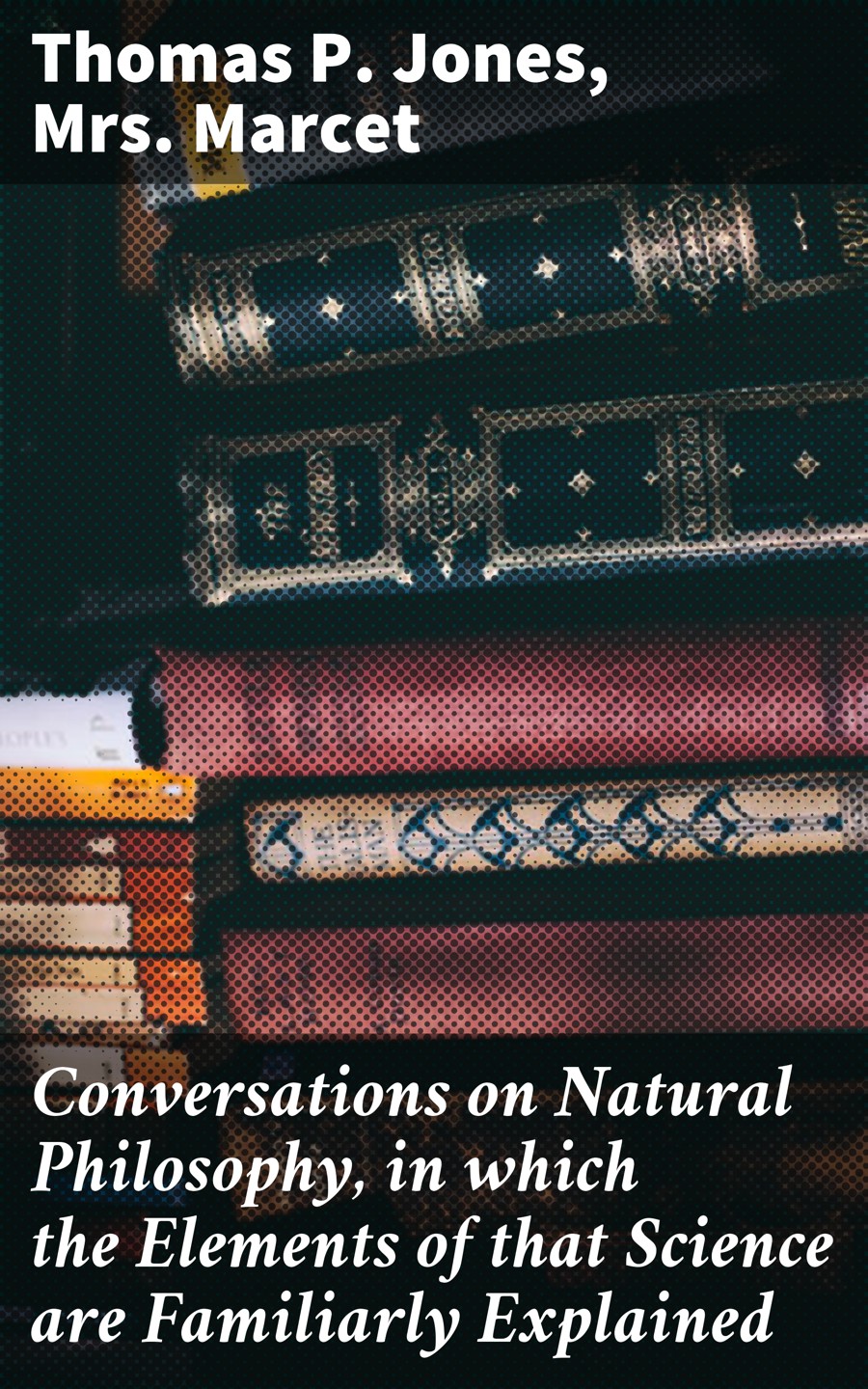 Conversations On Natural Philosophy In Which The Elements Of That Science Are Familiarly Explained Thomas P Jones Mrs Marcet
