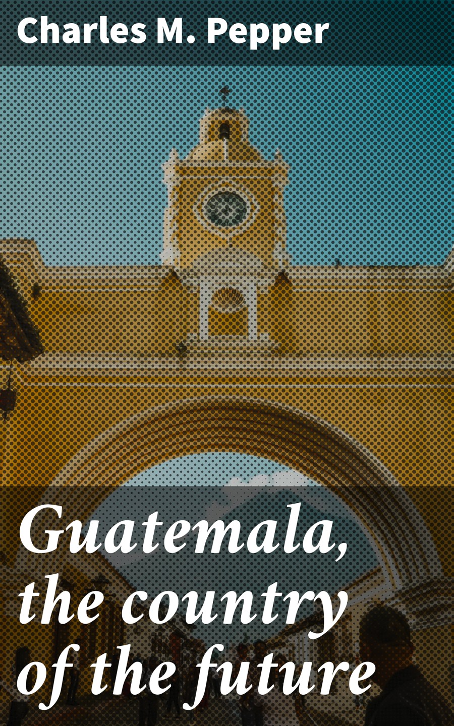 Guatemala The Country Of The Future Charles M Pepper
