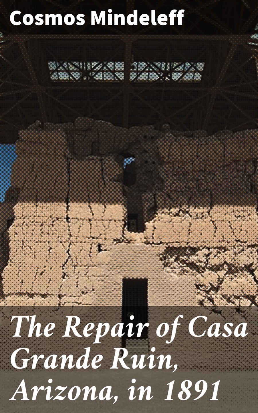 The Repair Of Casa Grande Ruin Arizona In 1891 Cosmos Mindeleff