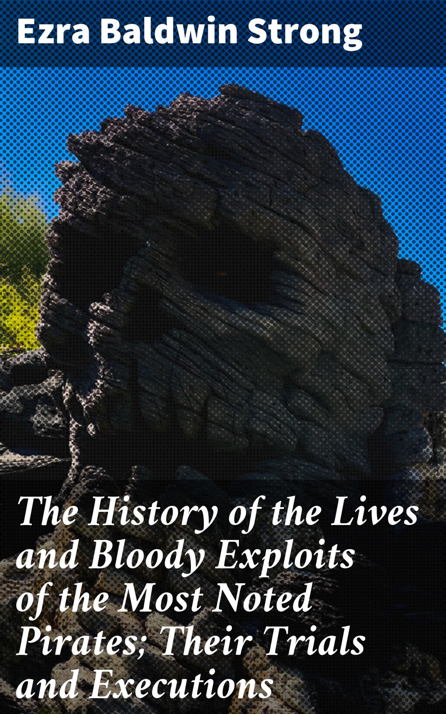 The History Of The Lives And Bloody Exploits Of The Most Noted Pirates Their Trials And Executions Ezra Baldwin Strong