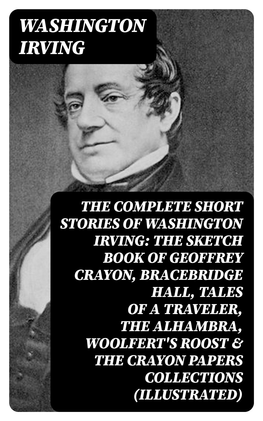 The Complete Short Stories Of Washington Irving The Sketch Book Of Geoffrey Crayon Bracebridge Hall Tales Of A Traveler The Alhambra Woolferts Roost The Crayon Papers Collections Illustrated Washington Irving